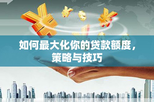 沈河如何最大化你的贷款额度，策略与技巧