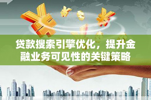 沈河贷款搜索引擎优化，提升金融业务可见性的关键策略
