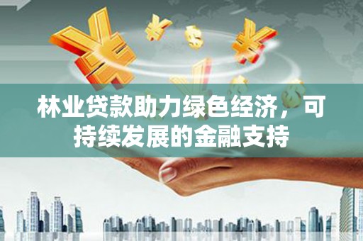 沈河林业贷款助力绿色经济，可持续发展的金融支持