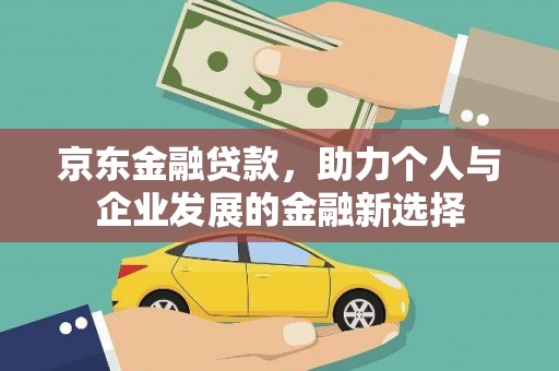 沈河京东金融贷款，助力个人与企业发展的金融新选择