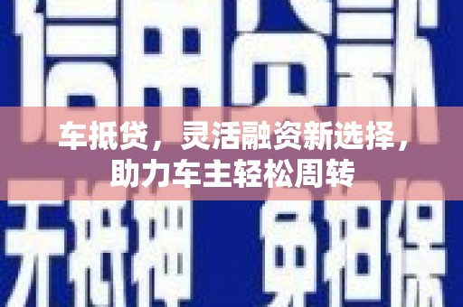 沈河车抵贷，灵活融资新选择，助力车主轻松周转