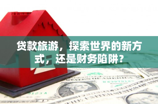 沈河贷款旅游，探索世界的新方式，还是财务陷阱？