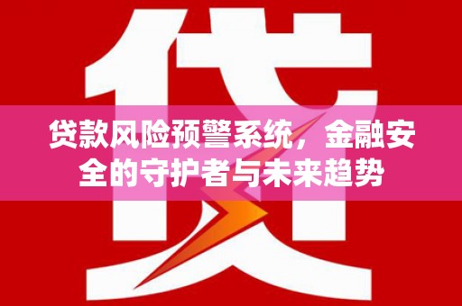 沈河贷款风险预警系统，金融安全的守护者与未来趋势