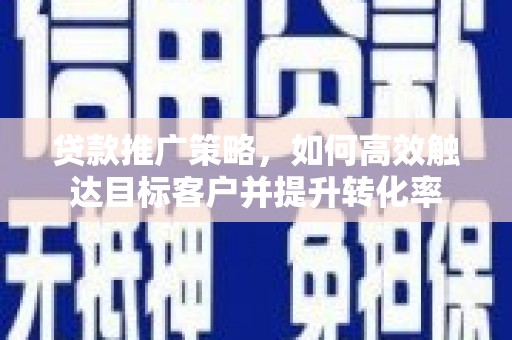 沈河贷款推广策略，如何高效触达目标客户并提升转化率