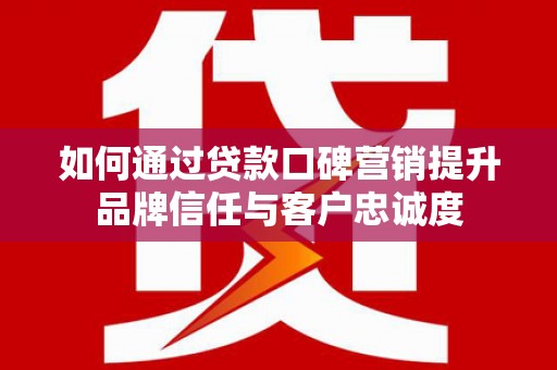 沈河如何通过贷款口碑营销提升品牌信任与客户忠诚度