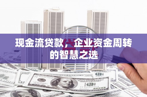 沈河现金流贷款，企业资金周转的智慧之选