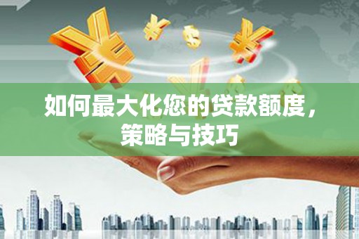 沈河如何最大化您的贷款额度，策略与技巧
