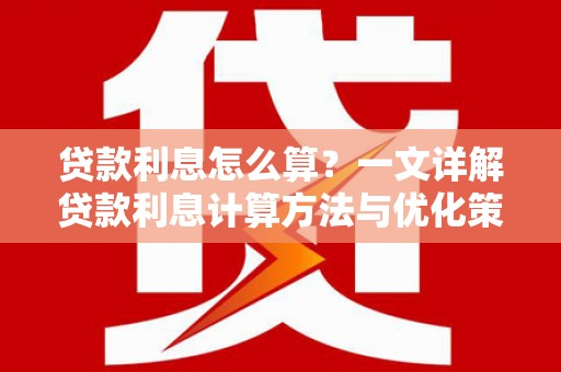 沈河贷款利息怎么算？一文详解贷款利息计算方法与优化策略