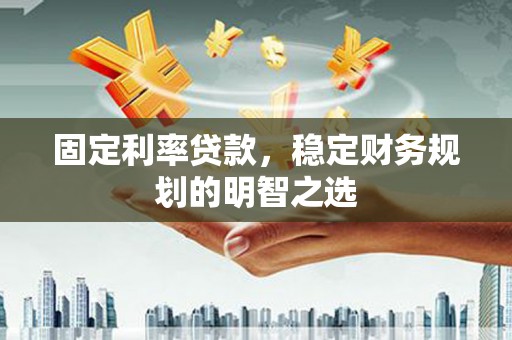 沈河固定利率贷款，稳定财务规划的明智之选