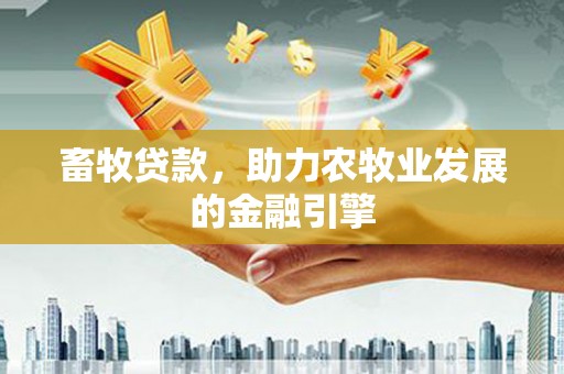 沈河畜牧贷款，助力农牧业发展的金融引擎