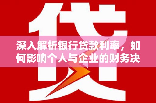 沈河深入解析银行贷款利率，如何影响个人与企业的财务决策
