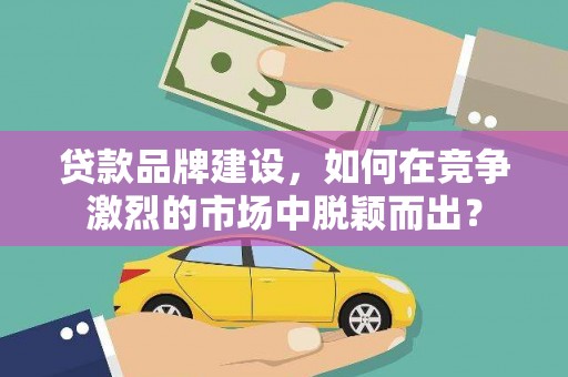 沈河贷款品牌建设，如何在竞争激烈的市场中脱颖而出？