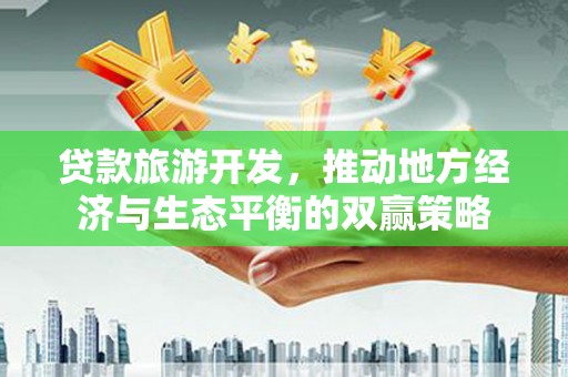 沈河贷款旅游开发，推动地方经济与生态平衡的双赢策略