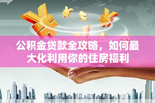 沈河公积金贷款全攻略，如何最大化利用你的住房福利