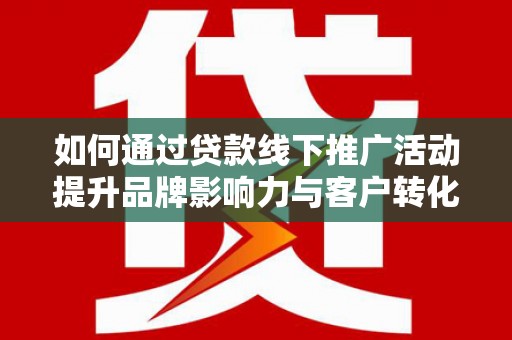 沈河如何通过贷款线下推广活动提升品牌影响力与客户转化率