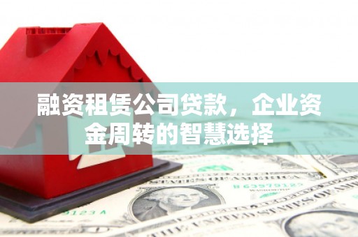 沈河融资租赁公司贷款，企业资金周转的智慧选择