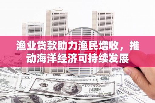沈河渔业贷款助力渔民增收，推动海洋经济可持续发展