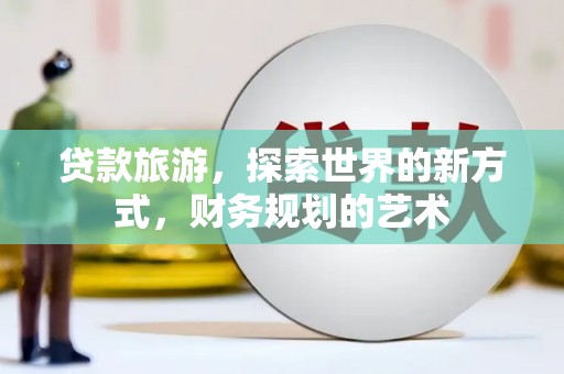 沈河贷款旅游，探索世界的新方式，财务规划的艺术