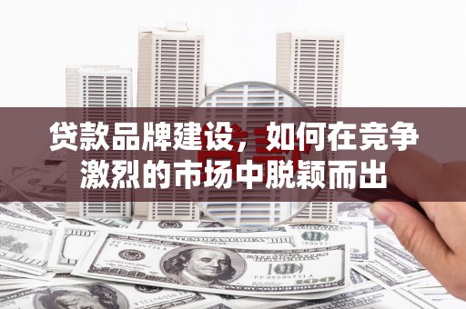 沈河贷款品牌建设，如何在竞争激烈的市场中脱颖而出