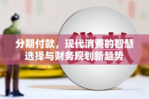沈河分期付款，现代消费的智慧选择与财务规划新趋势