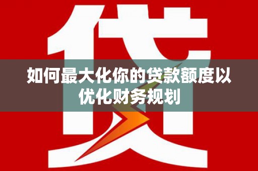 沈河如何最大化你的贷款额度以优化财务规划
