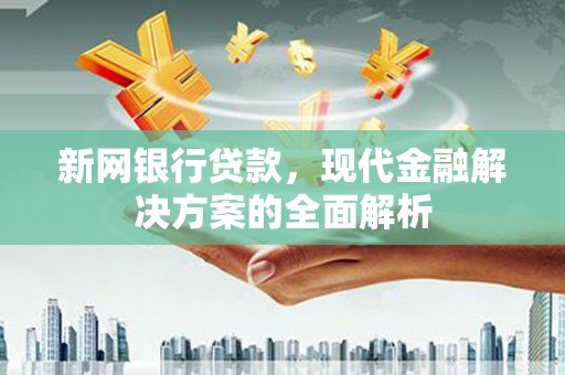沈河新网银行贷款，现代金融解决方案的全面解析