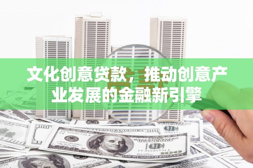 沈河文化创意贷款，推动创意产业发展的金融新引擎
