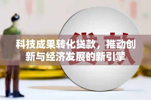 沈河科技成果转化贷款，推动创新与经济发展的新引擎