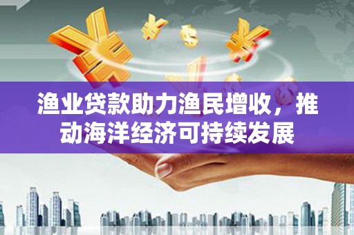 沈河渔业贷款助力渔民增收，推动海洋经济可持续发展