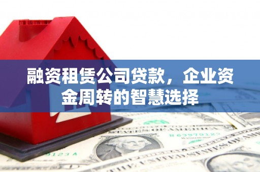 沈河融资租赁公司贷款，企业资金周转的智慧选择