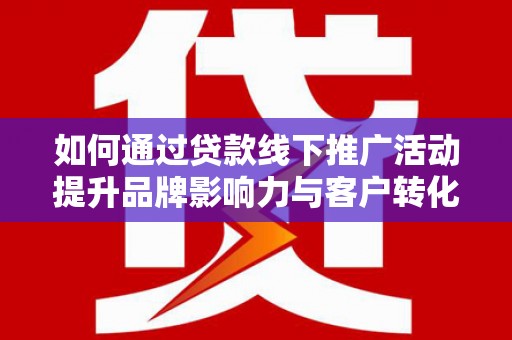沈河如何通过贷款线下推广活动提升品牌影响力与客户转化率