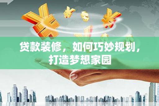 沈河贷款装修，如何巧妙规划，打造梦想家园