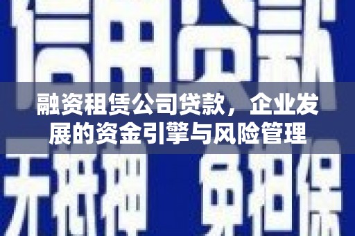 沈河融资租赁公司贷款，企业发展的资金引擎与风险管理