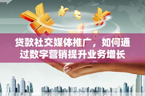 沈河贷款社交媒体推广，如何通过数字营销提升业务增长