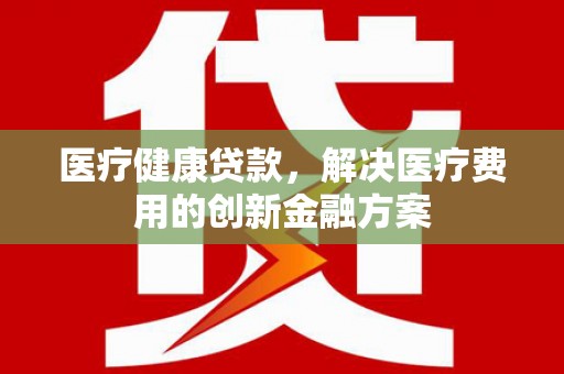 沈河医疗健康贷款，解决医疗费用的创新金融方案