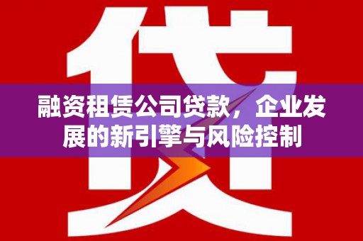 沈河融资租赁公司贷款，企业发展的新引擎与风险控制