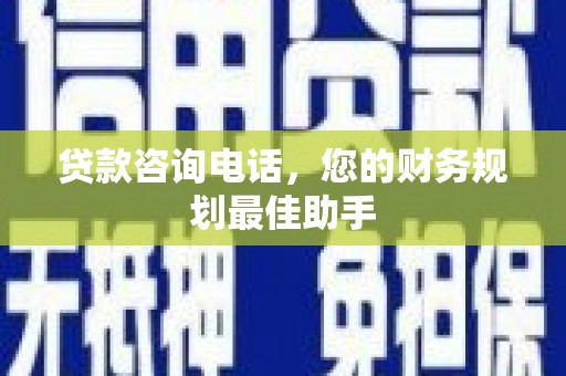 沈河贷款咨询电话，您的财务规划最佳助手