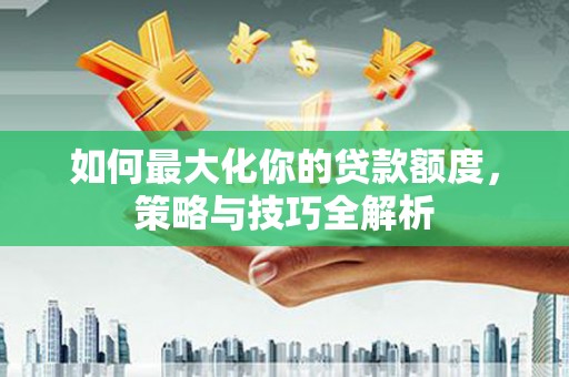 沈河如何最大化你的贷款额度，策略与技巧全解析