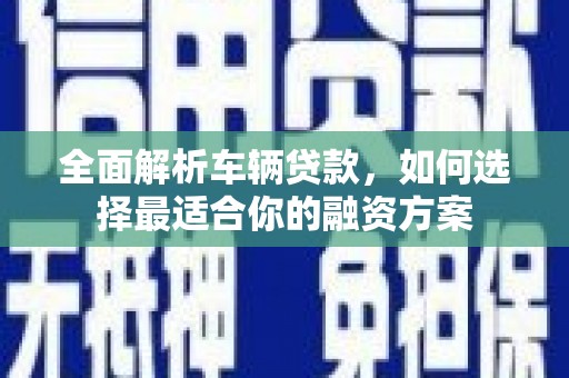 沈河全面解析车辆贷款，如何选择最适合你的融资方案