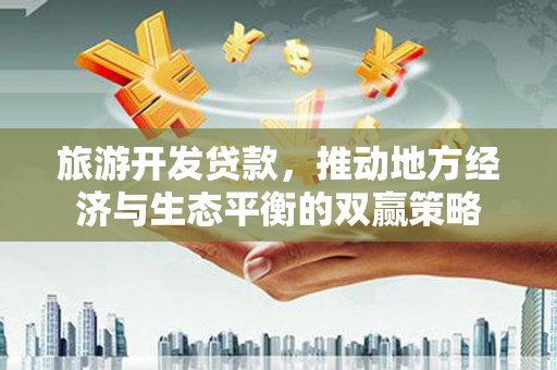 沈河旅游开发贷款，推动地方经济与生态平衡的双赢策略