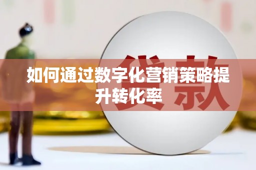 沈河如何通过数字化营销策略提升转化率