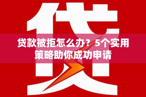 沈河贷款被拒怎么办？5个实用策略助你成功申请