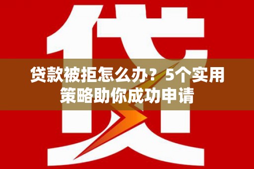 沈河贷款被拒怎么办？5个实用策略助你成功申请