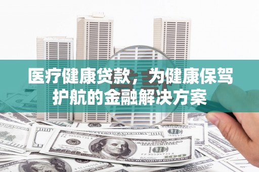 沈河医疗健康贷款，为健康保驾护航的金融解决方案