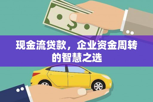 沈河现金流贷款，企业资金周转的智慧之选
