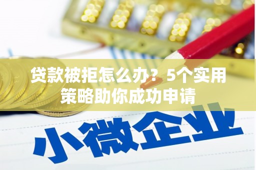 沈河贷款被拒怎么办？5个实用策略助你成功申请
