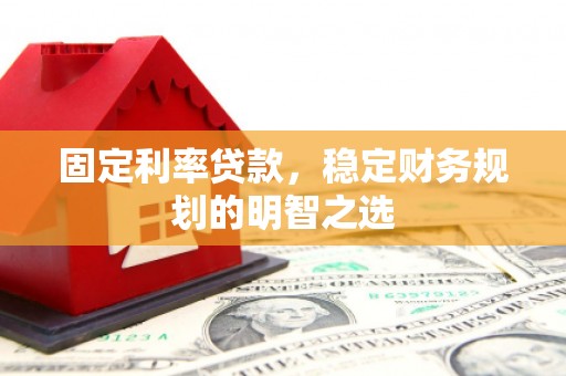 沈河固定利率贷款，稳定财务规划的明智之选