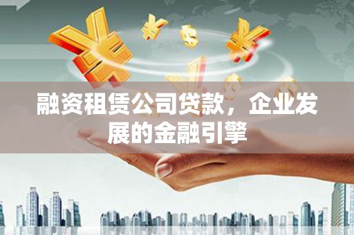 沈河融资租赁公司贷款，企业发展的金融引擎
