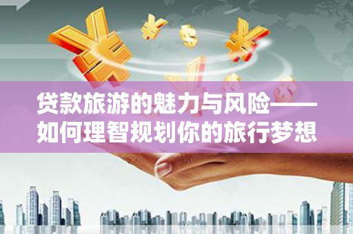 沈河贷款旅游的魅力与风险——如何理智规划你的旅行梦想