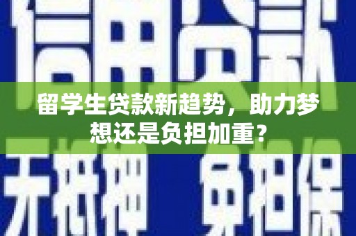 沈河留学生贷款新趋势，助力梦想还是负担加重？